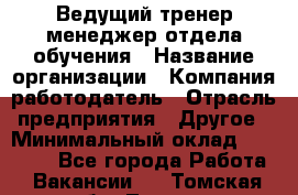 Ведущий тренер-менеджер отдела обучения › Название организации ­ Компания-работодатель › Отрасль предприятия ­ Другое › Минимальный оклад ­ 22 000 - Все города Работа » Вакансии   . Томская обл.,Томск г.